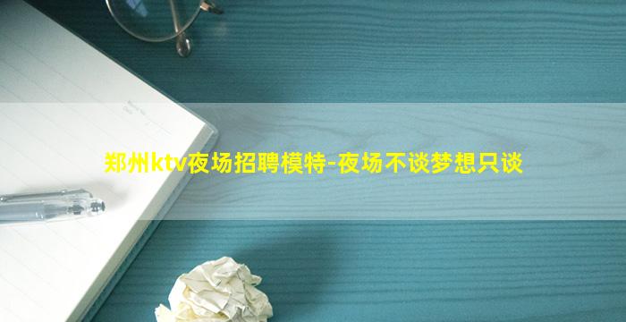 郑州ktv夜场招聘模特-夜场不谈梦想只谈